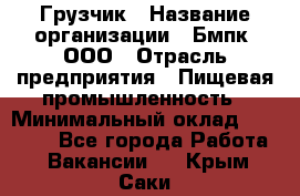 Грузчик › Название организации ­ Бмпк, ООО › Отрасль предприятия ­ Пищевая промышленность › Минимальный оклад ­ 20 000 - Все города Работа » Вакансии   . Крым,Саки